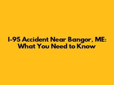 I-95 Accident Near Bangor, ME: What You Need to Know