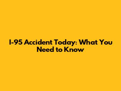 I-95 Accident Today: What You Need to Know