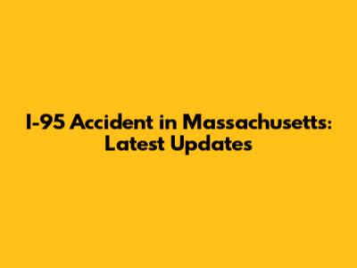 I-95 Accident in Massachusetts: Latest Updates