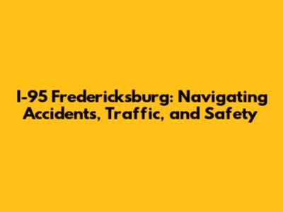 I-95 Fredericksburg: Navigating Accidents, Traffic, and Safety