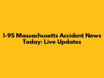 I-95 Massachusetts Accident News Today: Live Updates