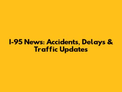 I-95 News: Accidents, Delays & Traffic Updates