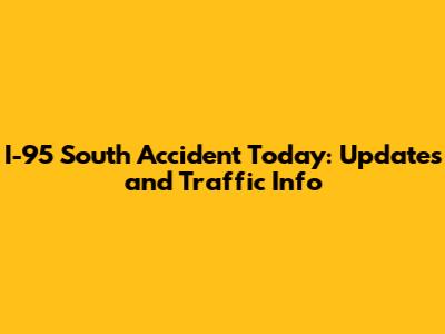 I-95 South Accident Today: Updates and Traffic Info