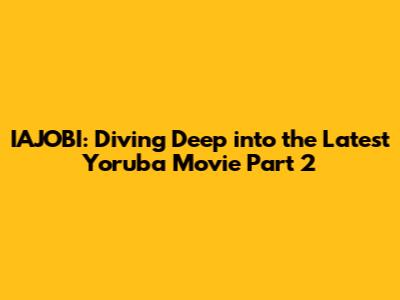 IAJOBI: Diving Deep into the Latest Yoruba Movie Part 2