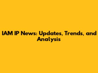 IAM IP News: Updates, Trends, and Analysis