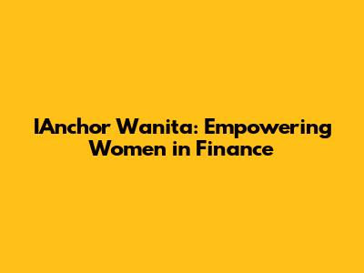 IAnchor Wanita: Empowering Women in Finance