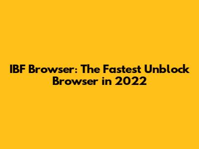 IBF Browser: The Fastest Unblock Browser in 2022