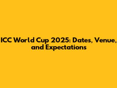 ICC World Cup 2025: Dates, Venue, and Expectations