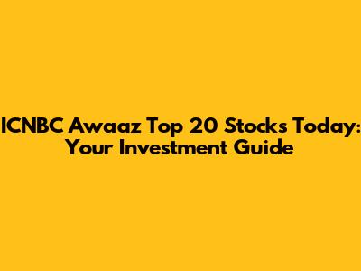 ICNBC Awaaz Top 20 Stocks Today: Your Investment Guide