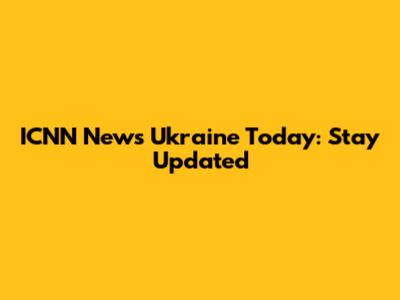ICNN News Ukraine Today: Stay Updated