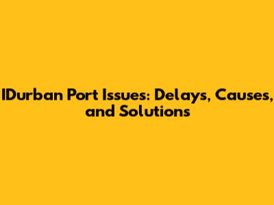 IDurban Port Issues: Delays, Causes, and Solutions