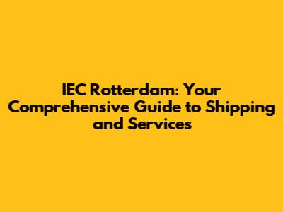 IEC Rotterdam: Your Comprehensive Guide to Shipping and Services