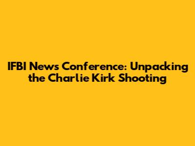 IFBI News Conference: Unpacking the Charlie Kirk Shooting
