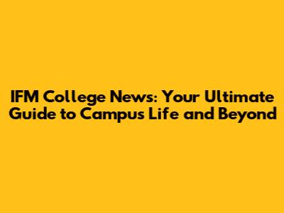 IFM College News: Your Ultimate Guide to Campus Life and Beyond