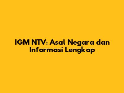 IGM NTV: Asal Negara dan Informasi Lengkap