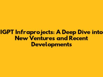 IGPT Infraprojects: A Deep Dive into New Ventures and Recent Developments