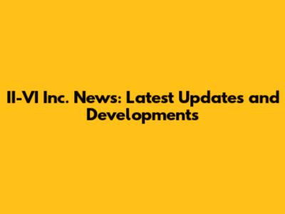 II-VI Inc. News: Latest Updates and Developments