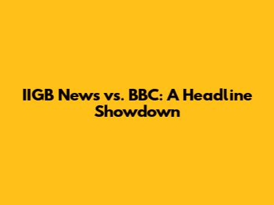 IIGB News vs. BBC: A Headline Showdown