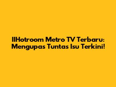 IIHotroom Metro TV Terbaru: Mengupas Tuntas Isu Terkini!