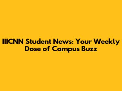 IIICNN Student News: Your Weekly Dose of Campus Buzz