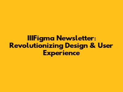 IIIFigma Newsletter: Revolutionizing Design & User Experience