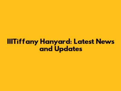 IIITiffany Hanyard: Latest News and Updates