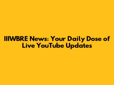 IIIWBRE News: Your Daily Dose of Live YouTube Updates