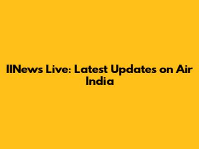 IINews Live: Latest Updates on Air India