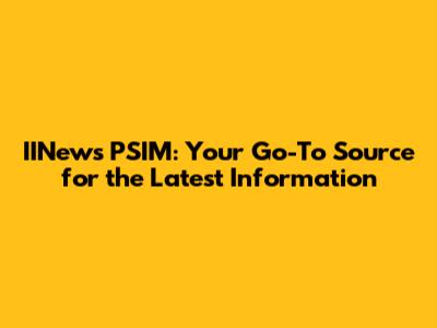 IINews PSIM: Your Go-To Source for the Latest Information