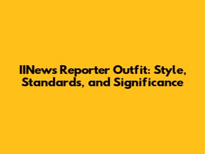 IINews Reporter Outfit: Style, Standards, and Significance