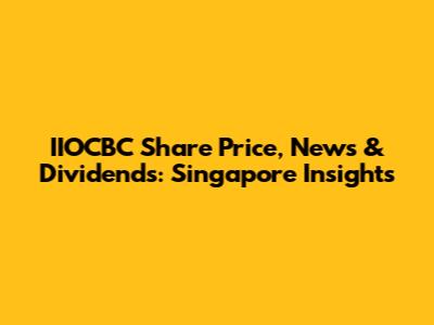 IIOCBC Share Price, News & Dividends: Singapore Insights