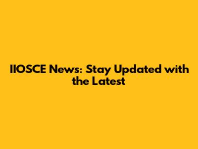 IIOSCE News: Stay Updated with the Latest