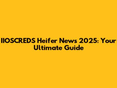 IIOSCREDS Heifer News 2025: Your Ultimate Guide