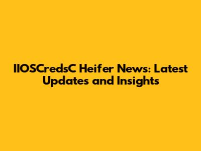 IIOSCredsC Heifer News: Latest Updates and Insights