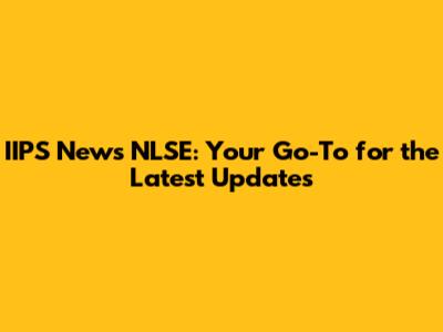 IIPS News NLSE: Your Go-To for the Latest Updates