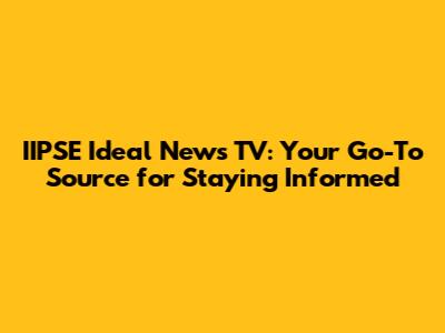 IIPSE Ideal News TV: Your Go-To Source for Staying Informed