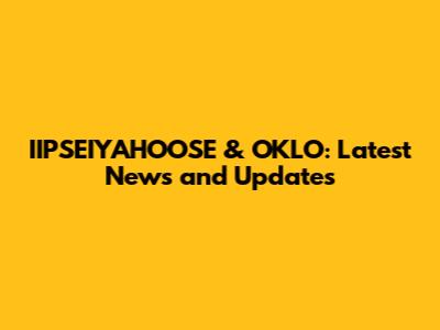 IIPSEIYAHOOSE & OKLO: Latest News and Updates