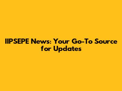 IIPSEPE News: Your Go-To Source for Updates