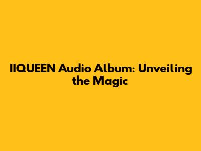 IIQUEEN Audio Album: Unveiling the Magic