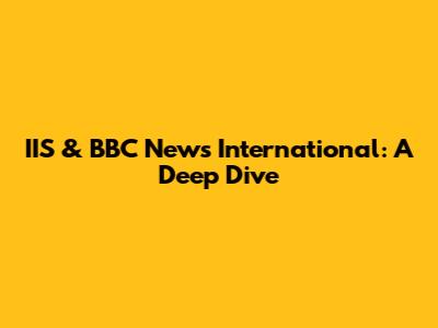IIS & BBC News International: A Deep Dive
