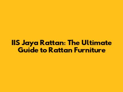 IIS Jaya Rattan: The Ultimate Guide to Rattan Furniture