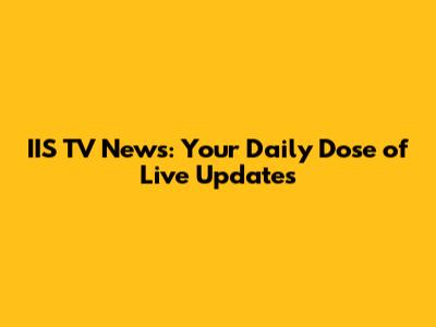 IIS TV News: Your Daily Dose of Live Updates