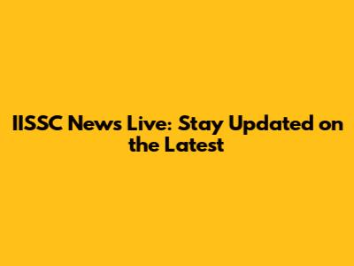 IISSC News Live: Stay Updated on the Latest
