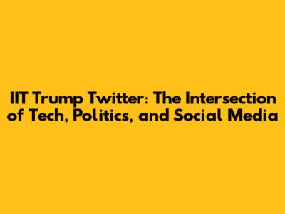 IIT Trump Twitter: The Intersection of Tech, Politics, and Social Media