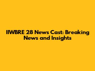 IIWBRE 28 News Cast: Breaking News and Insights