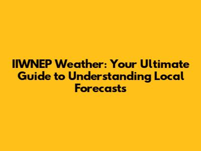 IIWNEP Weather: Your Ultimate Guide to Understanding Local Forecasts