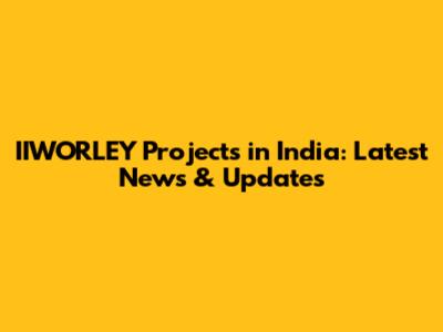 IIWORLEY Projects in India: Latest News & Updates