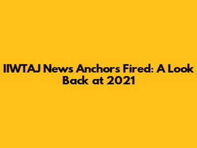 IIWTAJ News Anchors Fired: A Look Back at 2021