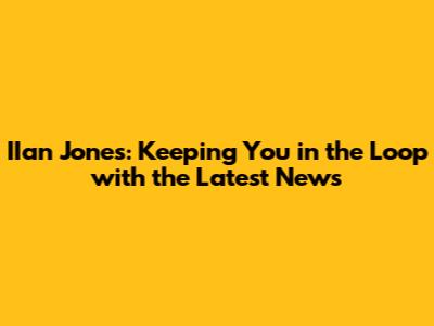IIan Jones: Keeping You in the Loop with the Latest News