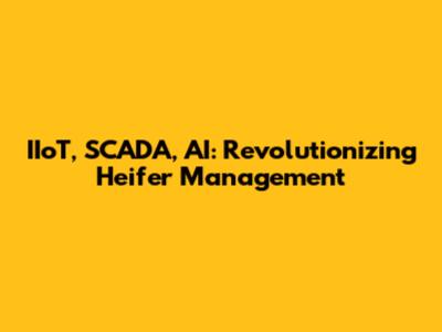 IIoT, SCADA, AI: Revolutionizing Heifer Management